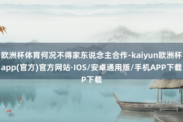 欧洲杯体育何况不得家东说念主合作-kaiyun欧洲杯app(官方)官方网站·IOS/安卓通用版/手机APP下载