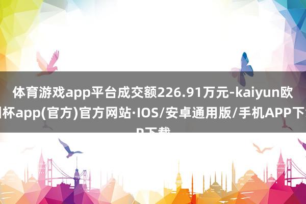 体育游戏app平台成交额226.91万元-kaiyun欧洲杯app(官方)官方网站·IOS/安卓通用版/手机APP下载