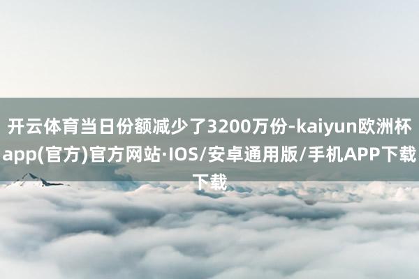 开云体育当日份额减少了3200万份-kaiyun欧洲杯app(官方)官方网站·IOS/安卓通用版/手机APP下载