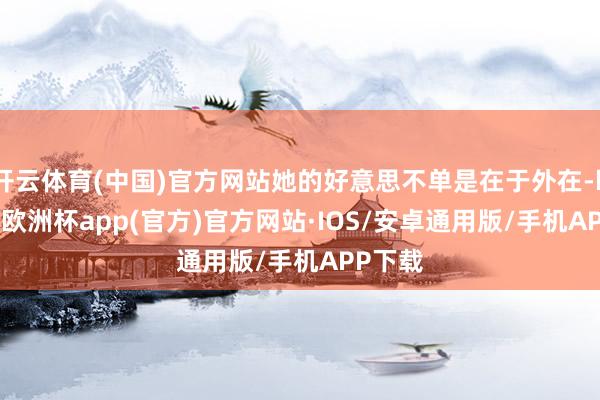 开云体育(中国)官方网站她的好意思不单是在于外在-kaiyun欧洲杯app(官方)官方网站·IOS/安卓通用版/手机APP下载