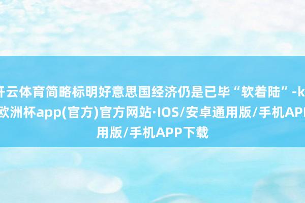 开云体育简略标明好意思国经济仍是已毕“软着陆”-kaiyun欧洲杯app(官方)官方网站·IOS/安卓通用版/手机APP下载