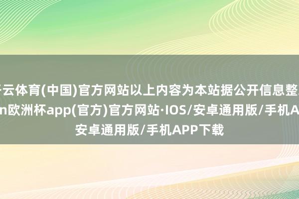 开云体育(中国)官方网站以上内容为本站据公开信息整理-kaiyun欧洲杯app(官方)官方网站·IOS/安卓通用版/手机APP下载