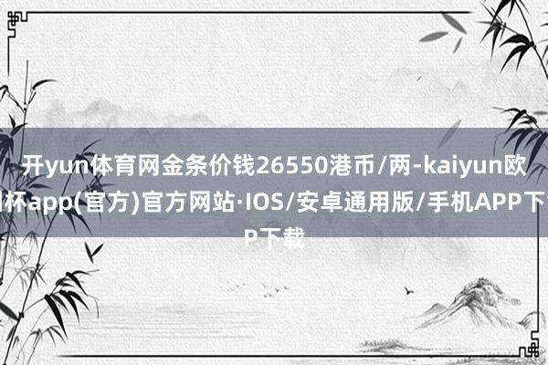 开yun体育网金条价钱26550港币/两-kaiyun欧洲杯app(官方)官方网站·IOS/安卓通用版/手机APP下载