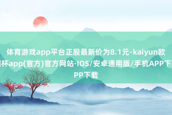 体育游戏app平台正股最新价为8.1元-kaiyun欧洲杯app(官方)官方网站·IOS/安卓通用版/手机APP下载