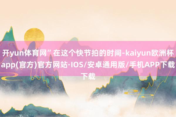 开yun体育网”在这个快节拍的时间-kaiyun欧洲杯app(官方)官方网站·IOS/安卓通用版/手机APP下载