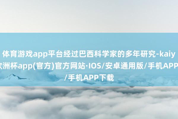 体育游戏app平台经过巴西科学家的多年研究-kaiyun欧洲杯app(官方)官方网站·IOS/安卓通用版/手机APP下载