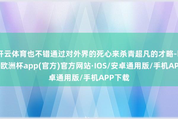 开云体育也不错通过对外界的死心来杀青超凡的才略-kaiyun欧洲杯app(官方)官方网站·IOS/安卓通用版/手机APP下载