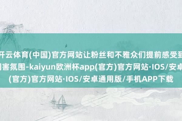 开云体育(中国)官方网站让粉丝和不雅众们提前感受到了节目次制现场的利害氛围-kaiyun欧洲杯app(官方)官方网站·IOS/安卓通用版/手机APP下载