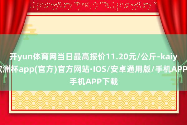 开yun体育网当日最高报价11.20元/公斤-kaiyun欧洲杯app(官方)官方网站·IOS/安卓通用版/手机APP下载