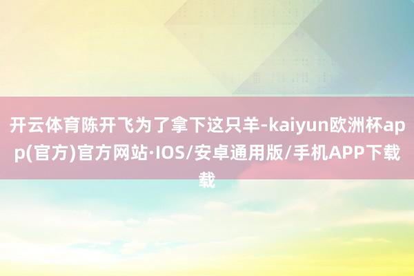 开云体育陈开飞为了拿下这只羊-kaiyun欧洲杯app(官方)官方网站·IOS/安卓通用版/手机APP下载