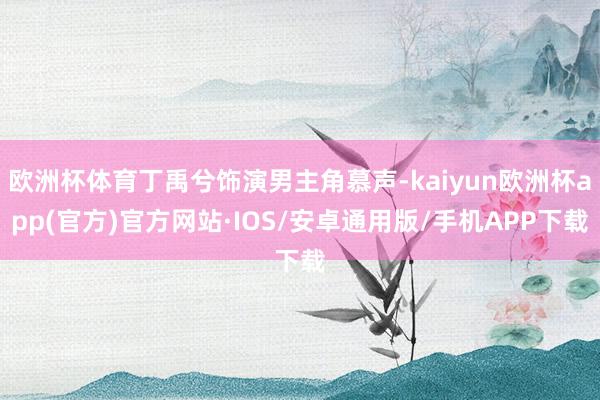 欧洲杯体育丁禹兮饰演男主角慕声-kaiyun欧洲杯app(官方)官方网站·IOS/安卓通用版/手机APP下载