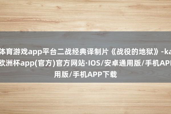 体育游戏app平台二战经典译制片《战役的地狱》-kaiyun欧洲杯app(官方)官方网站·IOS/安卓通用版/手机APP下载