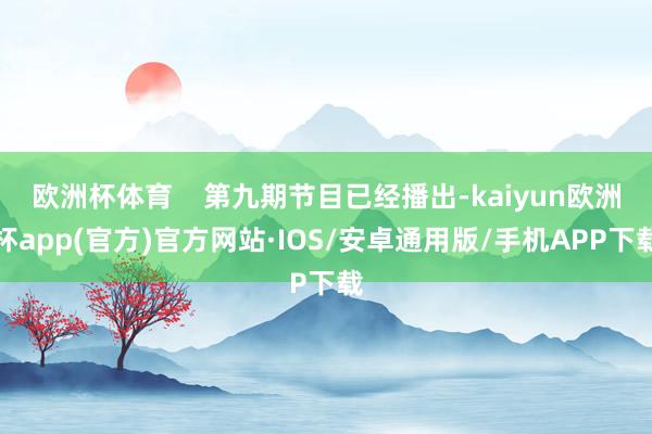 欧洲杯体育    第九期节目已经播出-kaiyun欧洲杯app(官方)官方网站·IOS/安卓通用版/手机APP下载