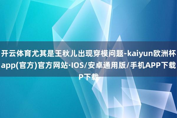 开云体育尤其是王秋儿出现穿模问题-kaiyun欧洲杯app(官方)官方网站·IOS/安卓通用版/手机APP下载