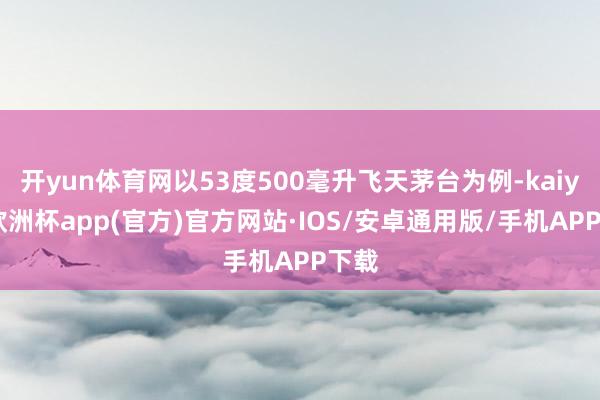 开yun体育网以53度500毫升飞天茅台为例-kaiyun欧洲杯app(官方)官方网站·IOS/安卓通用版/手机APP下载