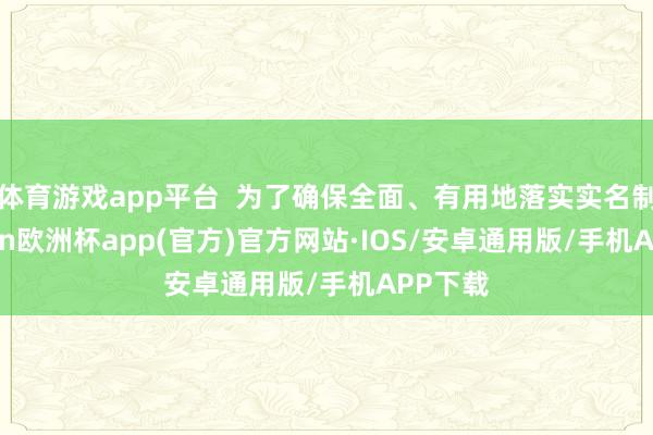 体育游戏app平台  为了确保全面、有用地落实实名制-kaiyun欧洲杯app(官方)官方网站·IOS/安卓通用版/手机APP下载