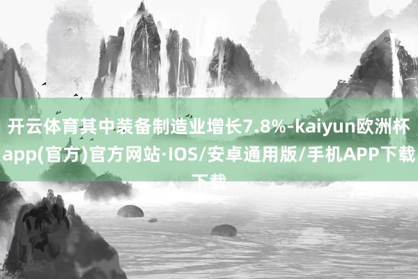 开云体育其中装备制造业增长7.8%-kaiyun欧洲杯app(官方)官方网站·IOS/安卓通用版/手机APP下载