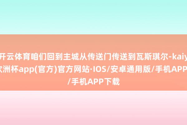 开云体育咱们回到主城从传送门传送到瓦斯琪尔-kaiyun欧洲杯app(官方)官方网站·IOS/安卓通用版/手机APP下载