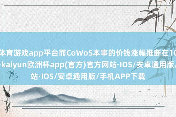 体育游戏app平台而CoWoS本事的价钱涨幅推断在10%至20%之间-kaiyun欧洲杯app(官方)官方网站·IOS/安卓通用版/手机APP下载