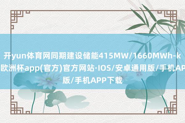 开yun体育网同期建设储能415MW/1660MWh-kaiyun欧洲杯app(官方)官方网站·IOS/安卓通用版/手机APP下载