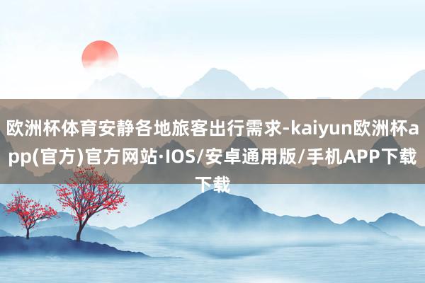 欧洲杯体育安静各地旅客出行需求-kaiyun欧洲杯app(官方)官方网站·IOS/安卓通用版/手机APP下载