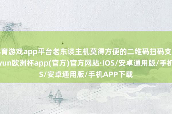 体育游戏app平台老东谈主机莫得方便的二维码扫码支付功能-kaiyun欧洲杯app(官方)官方网站·IOS/安卓通用版/手机APP下载