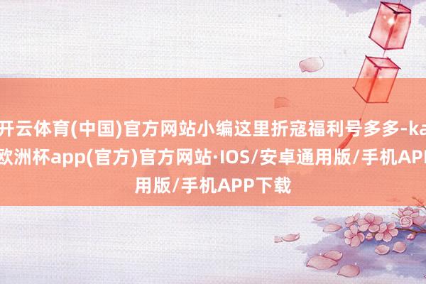 开云体育(中国)官方网站小编这里折寇福利号多多-kaiyun欧洲杯app(官方)官方网站·IOS/安卓通用版/手机APP下载