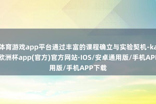 体育游戏app平台通过丰富的课程确立与实验契机-kaiyun欧洲杯app(官方)官方网站·IOS/安卓通用版/手机APP下载