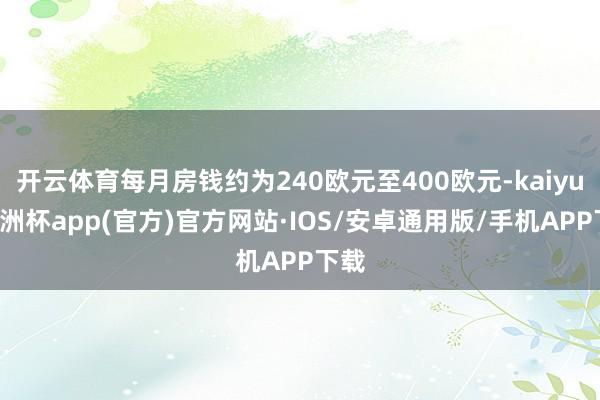 开云体育每月房钱约为240欧元至400欧元-kaiyun欧洲杯app(官方)官方网站·IOS/安卓通用版/手机APP下载