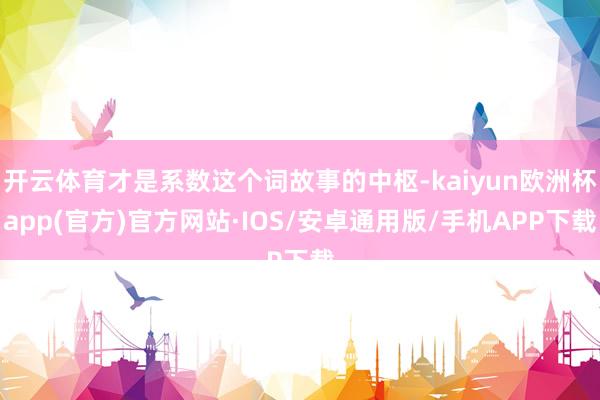 开云体育才是系数这个词故事的中枢-kaiyun欧洲杯app(官方)官方网站·IOS/安卓通用版/手机APP下载