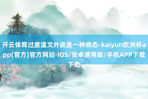 开云体育过度温文外皮是一种病态-kaiyun欧洲杯app(官方)官方网站·IOS/安卓通用版/手机APP下载