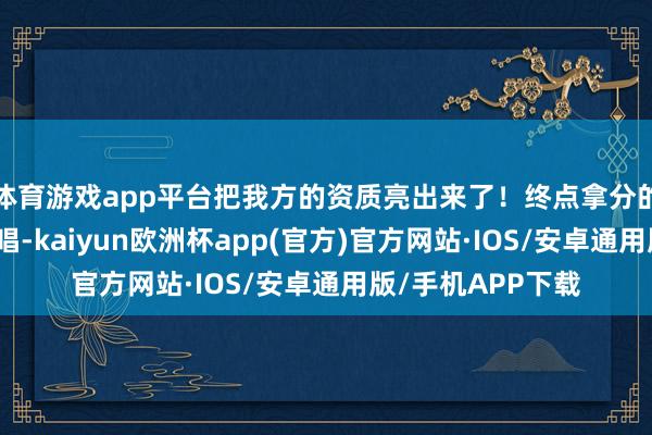 体育游戏app平台把我方的资质亮出来了！终点拿分的是中间的童声演唱-kaiyun欧洲杯app(官方)官方网站·IOS/安卓通用版/手机APP下载