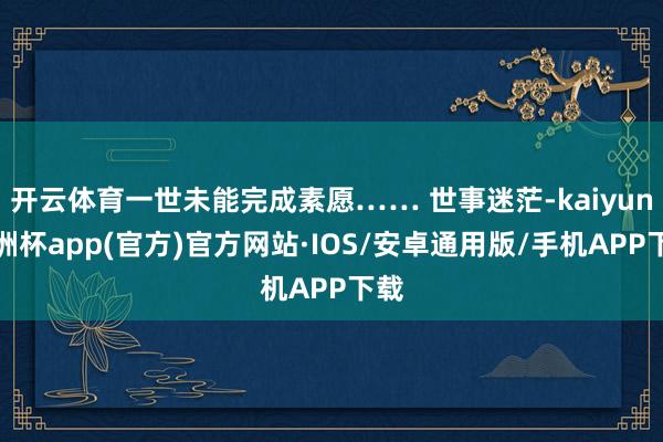 开云体育一世未能完成素愿…… 世事迷茫-kaiyun欧洲杯app(官方)官方网站·IOS/安卓通用版/手机APP下载