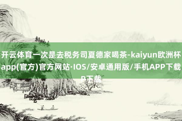 开云体育一次是去税务司夏德家喝茶-kaiyun欧洲杯app(官方)官方网站·IOS/安卓通用版/手机APP下载