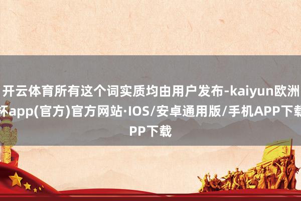 开云体育所有这个词实质均由用户发布-kaiyun欧洲杯app(官方)官方网站·IOS/安卓通用版/手机APP下载