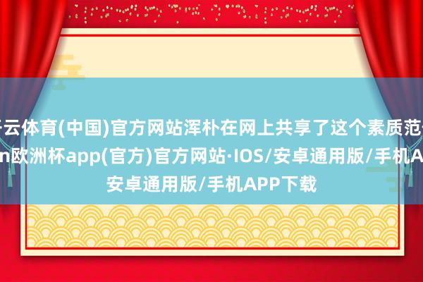 开云体育(中国)官方网站浑朴在网上共享了这个素质范例-kaiyun欧洲杯app(官方)官方网站·IOS/安卓通用版/手机APP下载