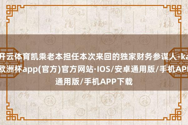 开云体育凯乘老本担任本次来回的独家财务参谋人-kaiyun欧洲杯app(官方)官方网站·IOS/安卓通用版/手机APP下载