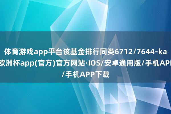 体育游戏app平台该基金排行同类6712/7644-kaiyun欧洲杯app(官方)官方网站·IOS/安卓通用版/手机APP下载