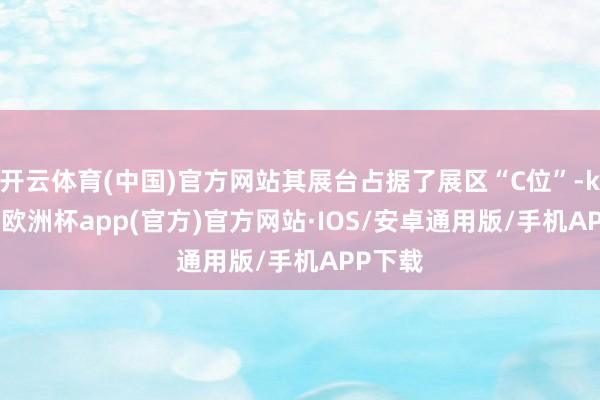 开云体育(中国)官方网站其展台占据了展区“C位”-kaiyun欧洲杯app(官方)官方网站·IOS/安卓通用版/手机APP下载