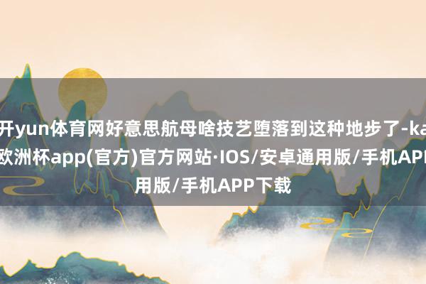 开yun体育网好意思航母啥技艺堕落到这种地步了-kaiyun欧洲杯app(官方)官方网站·IOS/安卓通用版/手机APP下载