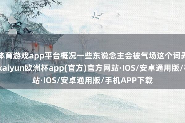 体育游戏app平台概况一些东说念主会被气场这个词弄得稀里糊涂-kaiyun欧洲杯app(官方)官方网站·IOS/安卓通用版/手机APP下载