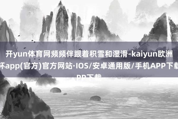 开yun体育网频频伴跟着积雪和湿滑-kaiyun欧洲杯app(官方)官方网站·IOS/安卓通用版/手机APP下载