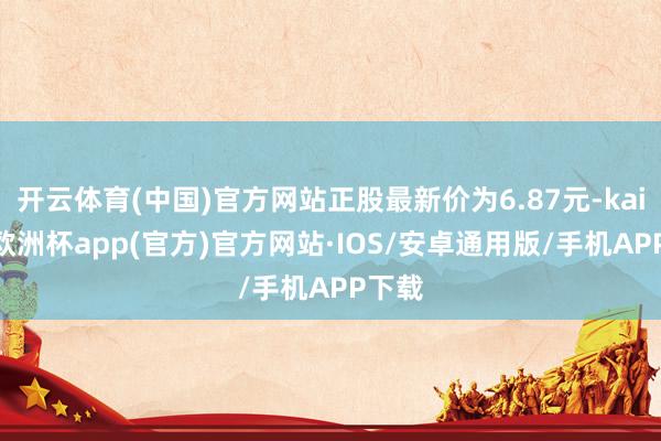 开云体育(中国)官方网站正股最新价为6.87元-kaiyun欧洲杯app(官方)官方网站·IOS/安卓通用版/手机APP下载