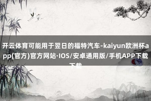 开云体育可能用于翌日的福特汽车-kaiyun欧洲杯app(官方)官方网站·IOS/安卓通用版/手机APP下载