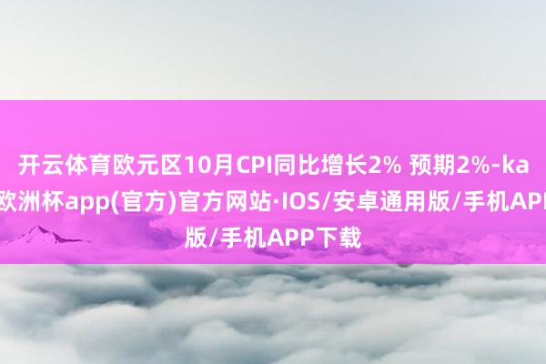 开云体育欧元区10月CPI同比增长2% 预期2%-kaiyun欧洲杯app(官方)官方网站·IOS/安卓通用版/手机APP下载