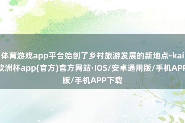 体育游戏app平台始创了乡村旅游发展的新地点-kaiyun欧洲杯app(官方)官方网站·IOS/安卓通用版/手机APP下载