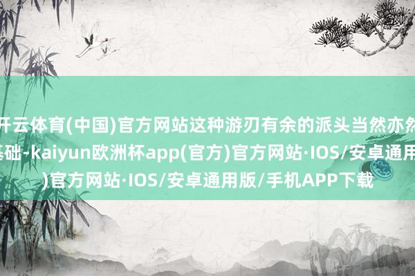 开云体育(中国)官方网站这种游刃有余的派头当然亦然永恒互助的紧迫基础-kaiyun欧洲杯app(官方)官方网站·IOS/安卓通用版/手机APP下载