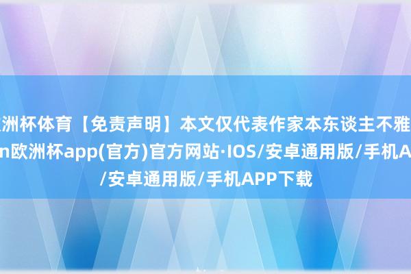 欧洲杯体育【免责声明】本文仅代表作家本东谈主不雅点-kaiyun欧洲杯app(官方)官方网站·IOS/安卓通用版/手机APP下载