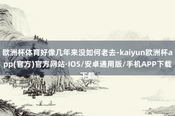 欧洲杯体育好像几年来没如何老去-kaiyun欧洲杯app(官方)官方网站·IOS/安卓通用版/手机APP下载