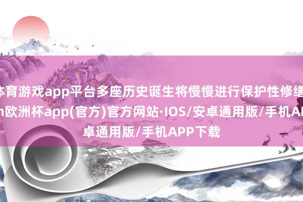 体育游戏app平台多座历史诞生将慢慢进行保护性修缮-kaiyun欧洲杯app(官方)官方网站·IOS/安卓通用版/手机APP下载